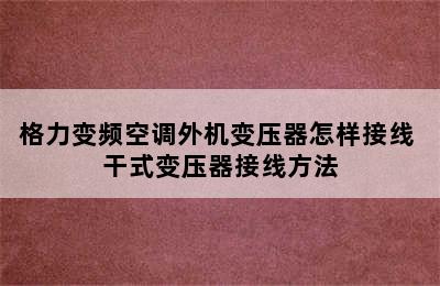 格力变频空调外机变压器怎样接线 干式变压器接线方法